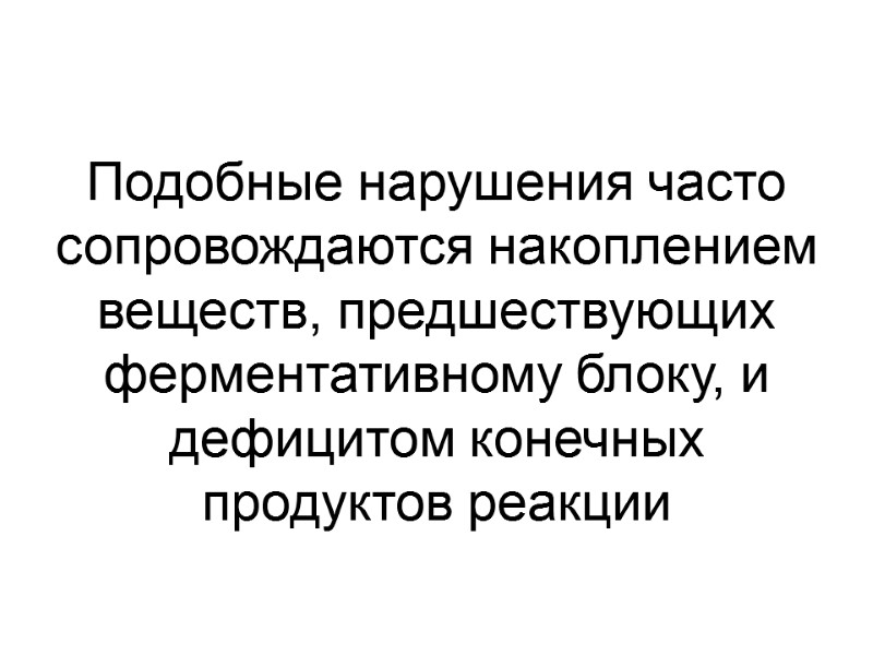 Подобные нарушения часто сопровождаются накоплением веществ, предшествующих ферментативному блоку, и дефицитом конечных продуктов реакции